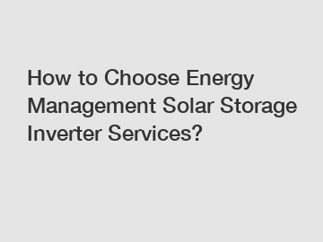 How to Choose Energy Management Solar Storage Inverter Services?