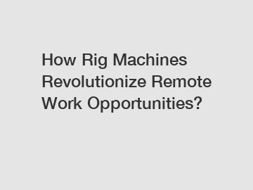 How Rig Machines Revolutionize Remote Work Opportunities?