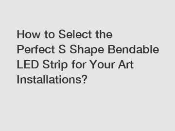 How to Select the Perfect S Shape Bendable LED Strip for Your Art Installations?