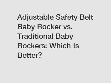 Adjustable Safety Belt Baby Rocker vs. Traditional Baby Rockers: Which Is Better?