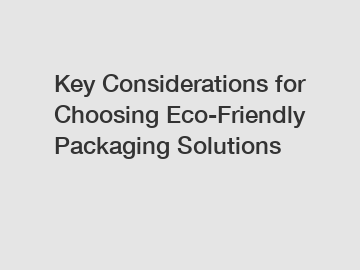 Key Considerations for Choosing Eco-Friendly Packaging Solutions