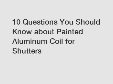 10 Questions You Should Know about Painted Aluminum Coil for Shutters