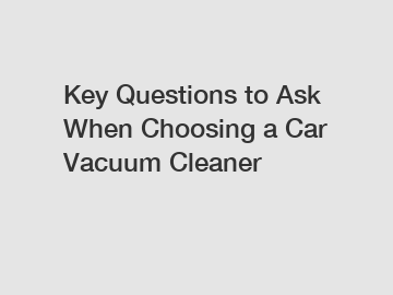 Key Questions to Ask When Choosing a Car Vacuum Cleaner