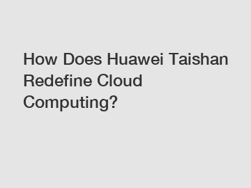 How Does Huawei Taishan Redefine Cloud Computing?