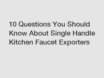 10 Questions You Should Know About Single Handle Kitchen Faucet Exporters