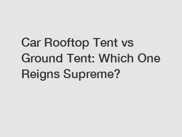 Car Rooftop Tent vs Ground Tent: Which One Reigns Supreme?