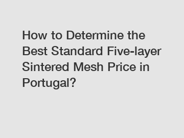 How to Determine the Best Standard Five-layer Sintered Mesh Price in Portugal?