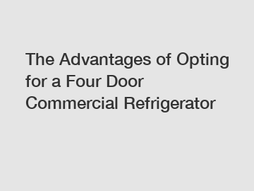 The Advantages of Opting for a Four Door Commercial Refrigerator