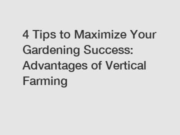 4 Tips to Maximize Your Gardening Success: Advantages of Vertical Farming