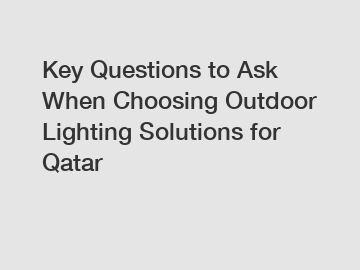 Key Questions to Ask When Choosing Outdoor Lighting Solutions for Qatar