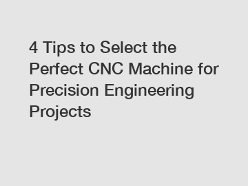 4 Tips to Select the Perfect CNC Machine for Precision Engineering Projects