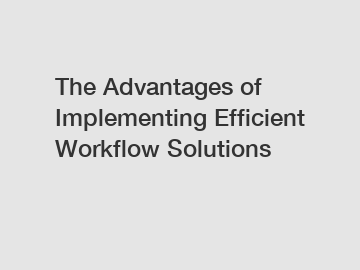 The Advantages of Implementing Efficient Workflow Solutions
