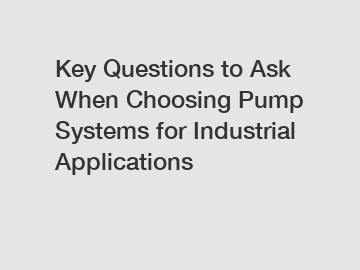Key Questions to Ask When Choosing Pump Systems for Industrial Applications