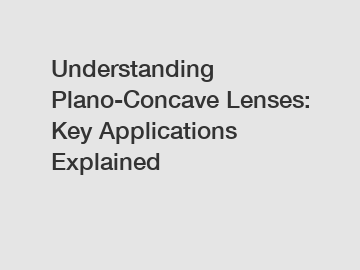 Understanding Plano-Concave Lenses: Key Applications Explained