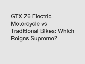 GTX Z6 Electric Motorcycle vs Traditional Bikes: Which Reigns Supreme?