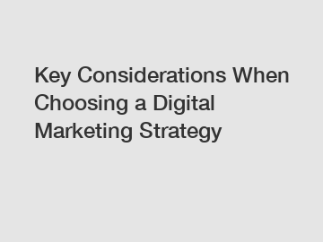 Key Considerations When Choosing a Digital Marketing Strategy