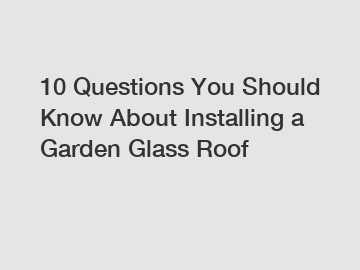 10 Questions You Should Know About Installing a Garden Glass Roof