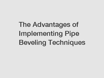 The Advantages of Implementing Pipe Beveling Techniques