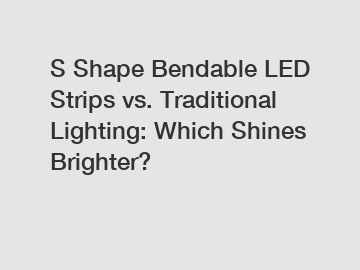 S Shape Bendable LED Strips vs. Traditional Lighting: Which Shines Brighter?
