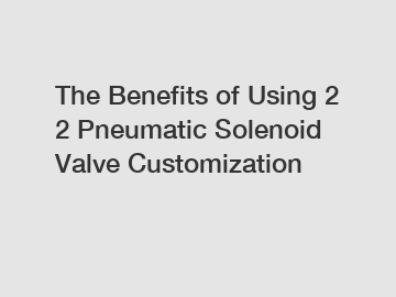 The Benefits of Using 2 2 Pneumatic Solenoid Valve Customization