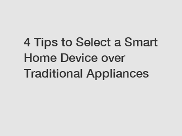 4 Tips to Select a Smart Home Device over Traditional Appliances