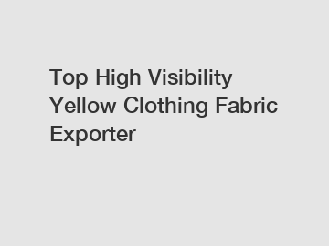 Top High Visibility Yellow Clothing Fabric Exporter