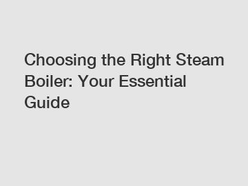 Choosing the Right Steam Boiler: Your Essential Guide