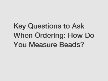 Key Questions to Ask When Ordering: How Do You Measure Beads?