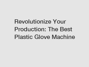 Revolutionize Your Production: The Best Plastic Glove Machine