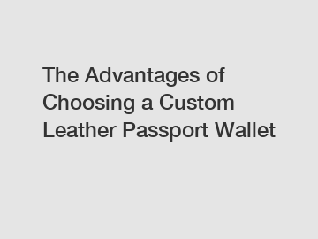 The Advantages of Choosing a Custom Leather Passport Wallet