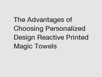 The Advantages of Choosing Personalized Design Reactive Printed Magic Towels