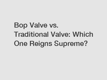 Bop Valve vs. Traditional Valve: Which One Reigns Supreme?