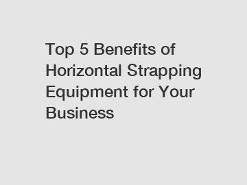 Top 5 Benefits of Horizontal Strapping Equipment for Your Business