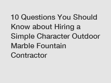 10 Questions You Should Know about Hiring a Simple Character Outdoor Marble Fountain Contractor