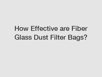 How Effective are Fiber Glass Dust Filter Bags?