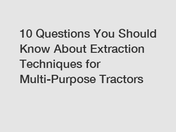 10 Questions You Should Know About Extraction Techniques for Multi-Purpose Tractors