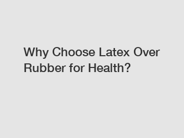 Why Choose Latex Over Rubber for Health?