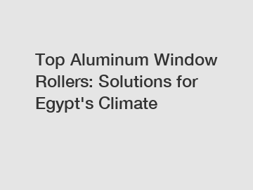 Top Aluminum Window Rollers: Solutions for Egypt's Climate