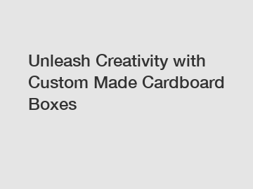 Unleash Creativity with Custom Made Cardboard Boxes