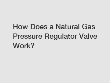 How Does a Natural Gas Pressure Regulator Valve Work?