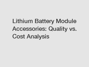 Lithium Battery Module Accessories: Quality vs. Cost Analysis