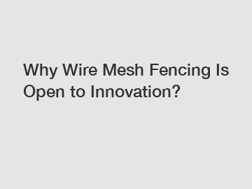 Why Wire Mesh Fencing Is Open to Innovation?