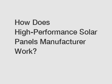 How Does High-Performance Solar Panels Manufacturer Work?