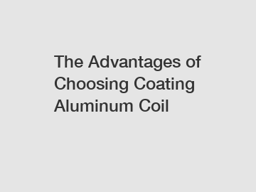 The Advantages of Choosing Coating Aluminum Coil