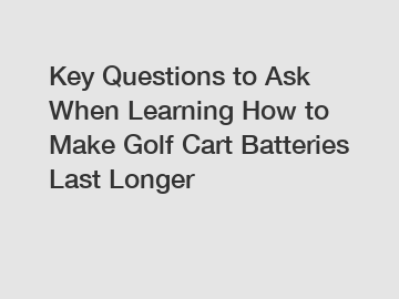 Key Questions to Ask When Learning How to Make Golf Cart Batteries Last Longer