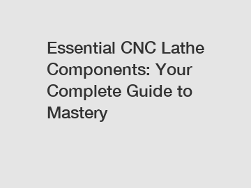 Essential CNC Lathe Components: Your Complete Guide to Mastery