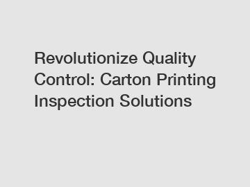 Revolutionize Quality Control: Carton Printing Inspection Solutions