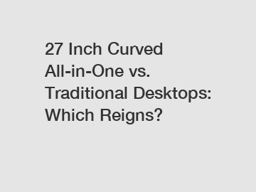 27 Inch Curved All-in-One vs. Traditional Desktops: Which Reigns?