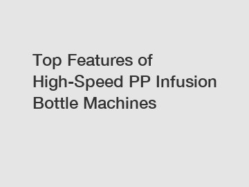 Top Features of High-Speed PP Infusion Bottle Machines