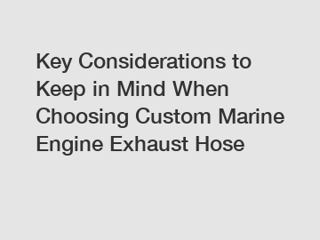 Key Considerations to Keep in Mind When Choosing Custom Marine Engine Exhaust Hose